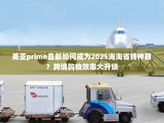 美亚prime直邮如何成为2025海淘省钱神器?跨境购物效率大升级 美亚prime直邮如何成为2025海淘省钱神器?跨境购物效率大升级