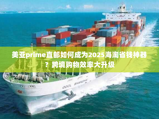 美亚prime直邮如何成为2025海淘省钱神器?跨境购物效率大升级 美亚prime直邮如何成为2025海淘省钱神器?跨境购物效率大升级