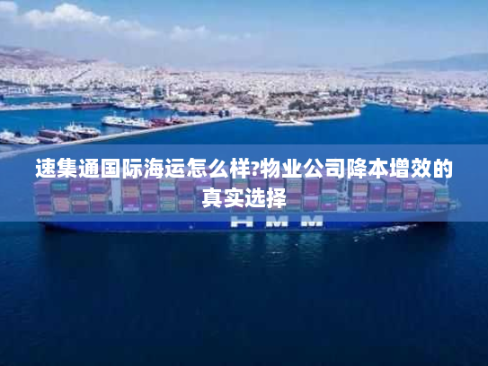 速集通国际海运怎么样?物业公司降本增效的真实选择 速集通国际海运怎么样?物业公司降本增效的真实选择