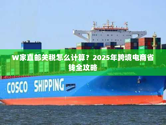 W家直邮关税怎么计算?2025年跨境电商省钱全攻略 W家直邮关税怎么计算?2025年跨境电商省钱全攻略