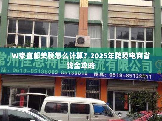W家直邮关税怎么计算?2025年跨境电商省钱全攻略 W家直邮关税怎么计算?2025年跨境电商省钱全攻略