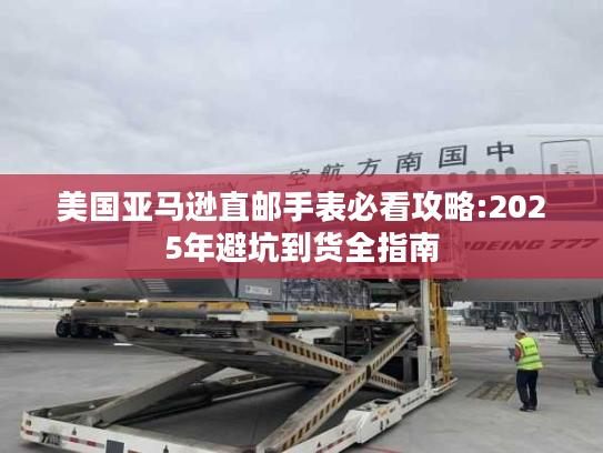 美国亚马逊直邮手表必看攻略:2025年避坑到货全指南