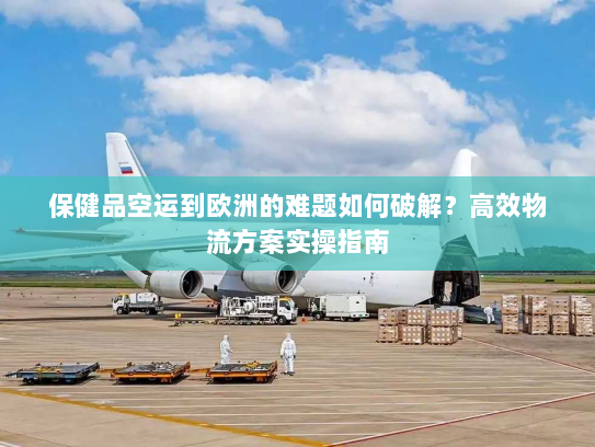 保健品空运到欧洲的难题如何破解?高效物流方案实操指南 保健品空运到欧洲的难题如何破解?高效物流方案实操指南