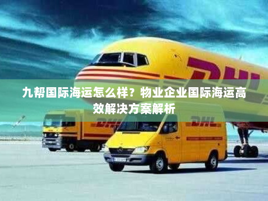 九帮国际海运怎么样?物业企业国际海运高效解决方案解析 九帮国际海运怎么样?物业企业国际海运高效解决方案解析