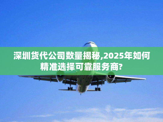 深圳货代公司数量揭秘,2025年如何精准选择可靠服务商?