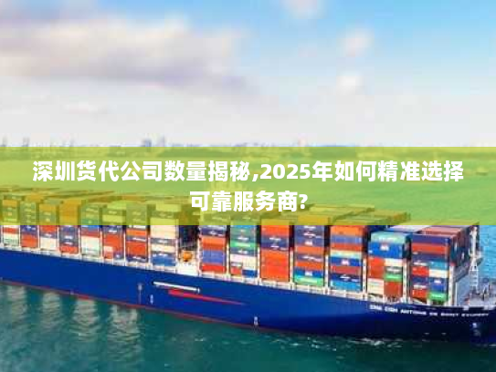 深圳货代公司数量揭秘,2025年如何精准选择可靠服务商? 深圳货代公司数量揭秘,2025年如何精准选择可靠服务商?