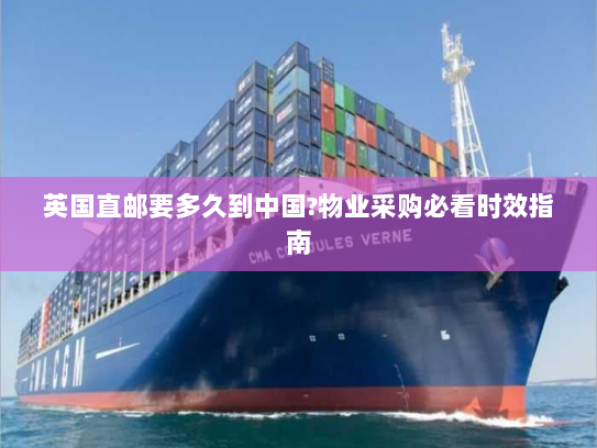 英国直邮要多久到中国?物业采购必看时效指南