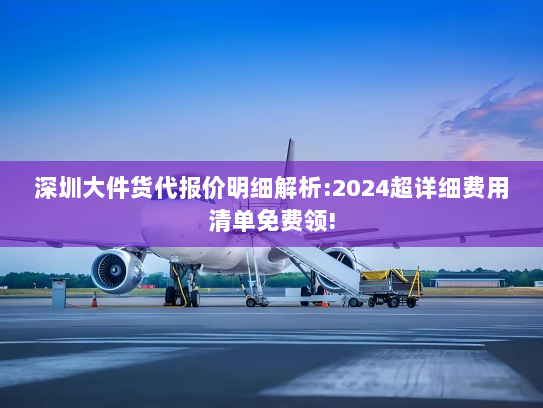 深圳大件货代报价明细解析:2024超详细费用清单免费领! 深圳大件货代报价明细解析:2024超详细费用清单免费领!