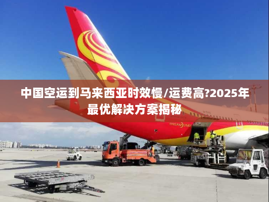 中国空运到马来西亚时效慢/运费高?2025年最优解决方案揭秘