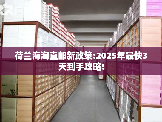 荷兰海淘直邮新政策:2025年最快3天到手攻略! 荷兰海淘直邮新政策:2025年最快3天到手攻略!