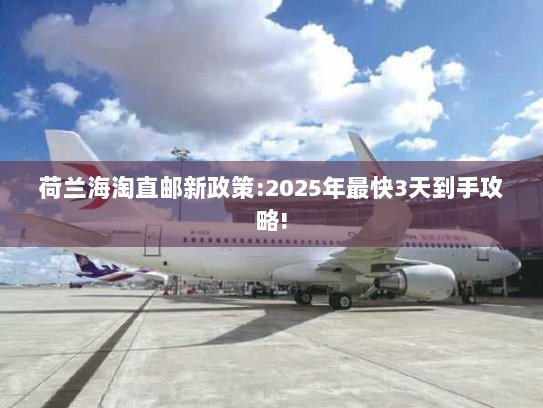 荷兰海淘直邮新政策:2025年最快3天到手攻略! 荷兰海淘直邮新政策:2025年最快3天到手攻略!