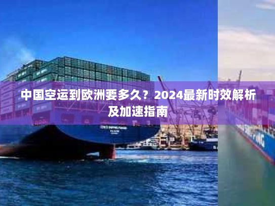 中国空运到欧洲要多久?2024最新时效解析及加速指南 中国空运到欧洲要多久?2024最新时效解析及加速指南