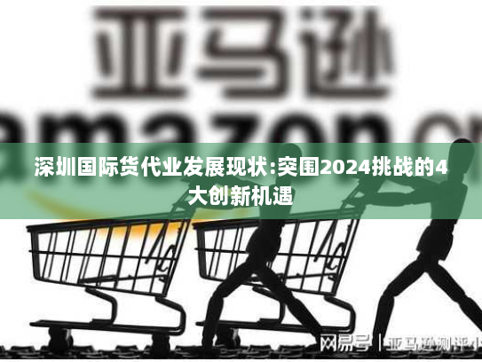 深圳国际货代业发展现状:突围2024挑战的4大创新机遇 深圳国际货代业发展现状:突围2024挑战的4大创新机遇