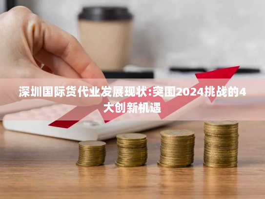 深圳国际货代业发展现状:突围2024挑战的4大创新机遇 深圳国际货代业发展现状:突围2024挑战的4大创新机遇