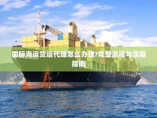 国际海运货运代理怎么办理?完整流程与实操指南