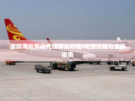 国际海运货运代理怎么办理?完整流程与实操指南