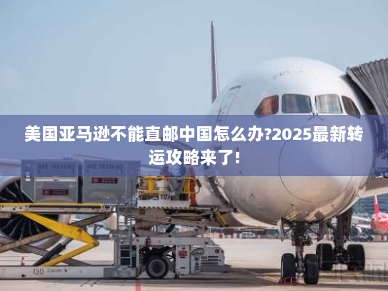 美国亚马逊不能直邮中国怎么办?2025最新转运攻略来了! 美国亚马逊不能直邮中国怎么办?2025最新转运攻略来了!
