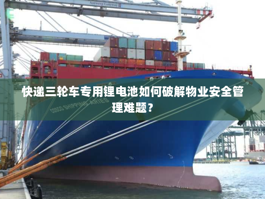 快递三轮车专用锂电池如何破解物业安全管理难题？