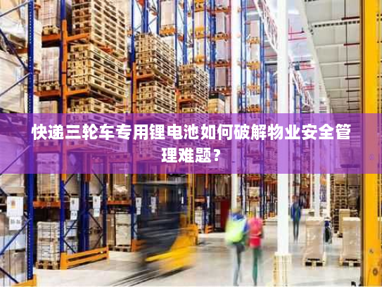 快递三轮车专用锂电池如何破解物业安全管理难题？