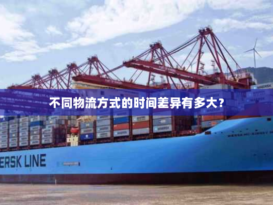 不同物流方式的时间差异有多大? 不同物流方式的时间差异有多大?