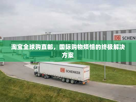 淘宝全球购直邮,国际购物烦恼的终极解决方案 淘宝全球购直邮,国际购物烦恼的终极解决方案
