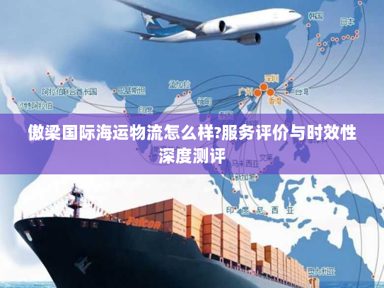 傲梁国际海运物流怎么样?服务评价与时效性深度测评 傲梁国际海运物流怎么样?服务评价与时效性深度测评