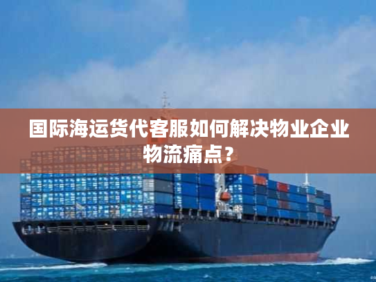 国际海运货代客服如何解决物业企业物流痛点？
