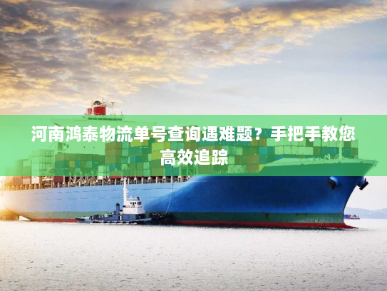 河南鸿泰物流单号查询遇难题?手把手教您高效追踪 河南鸿泰物流单号查询遇难题?手把手教您高效追踪
