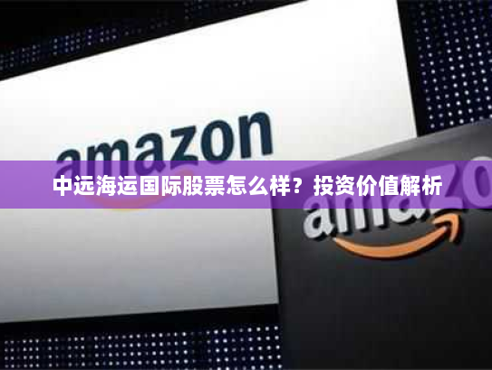 中远海运国际股票怎么样?投资价值解析 中远海运国际股票怎么样?投资价值解析