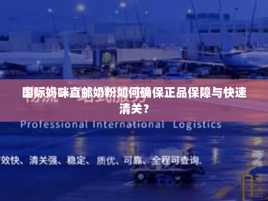 国际妈咪直邮奶粉如何确保正品保障与快速清关？