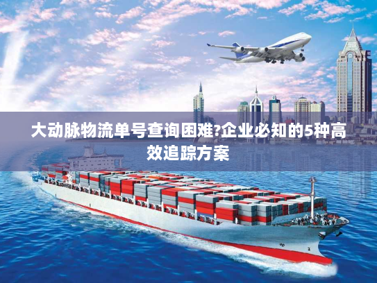 大动脉物流单号查询困难?企业必知的5种高效追踪方案 大动脉物流单号查询困难?企业必知的5种高效追踪方案