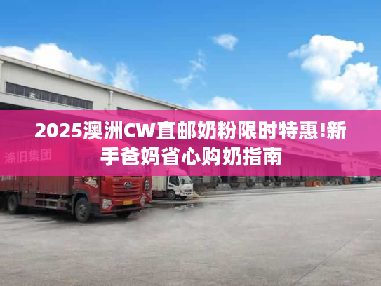 2025澳洲CW直邮奶粉限时特惠!新手爸妈省心购奶指南