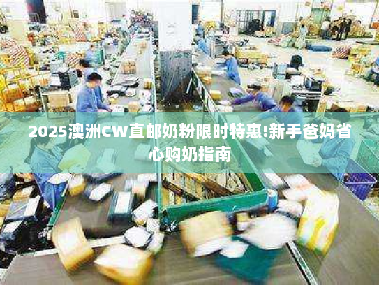 2025澳洲CW直邮奶粉限时特惠!新手爸妈省心购奶指南