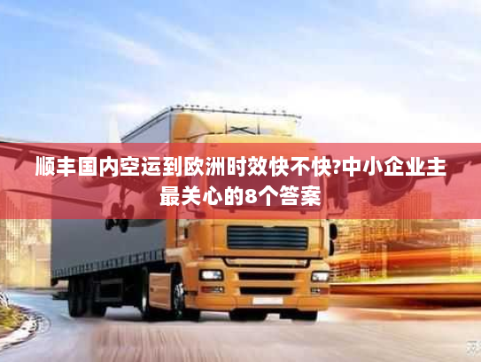 顺丰国内空运到欧洲时效快不快?中小企业主最关心的8个答案