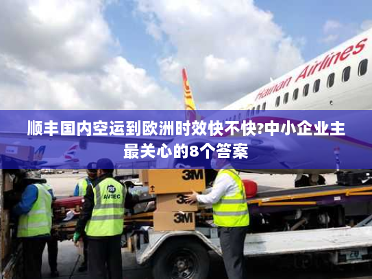 顺丰国内空运到欧洲时效快不快?中小企业主最关心的8个答案