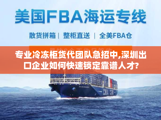 专业冷冻柜货代团队急招中,深圳出口企业如何快速锁定靠谱人才?