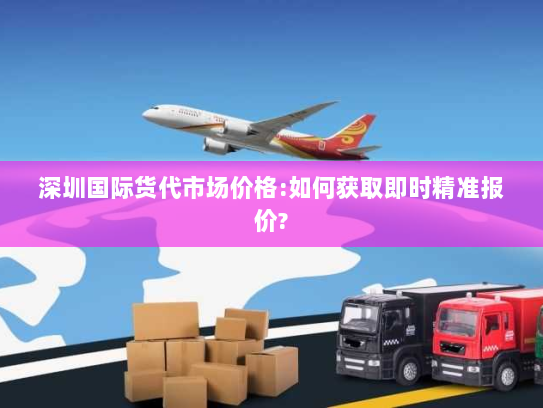 深圳国际货代市场价格:如何获取即时精准报价?