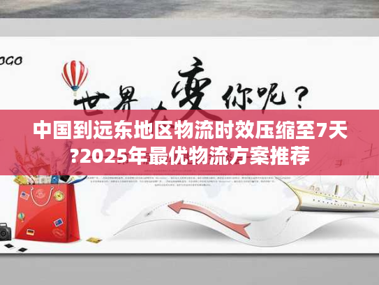 中国到远东地区物流时效压缩至7天?2025年最优物流方案推荐