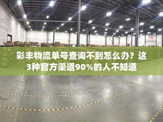 彩丰物流单号查询不到怎么办？这3种官方渠道90%的人不知道
