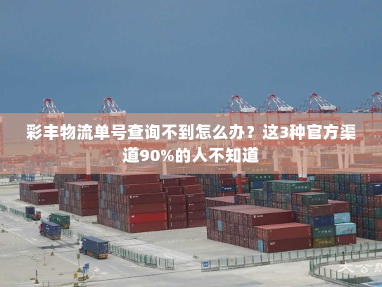 彩丰物流单号查询不到怎么办?这3种官方渠道90%的人不知道 彩丰物流单号查询不到怎么办?这3种官方渠道90%的人不知道