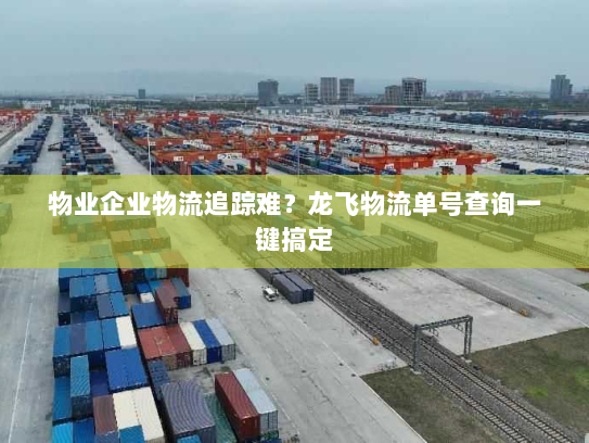 物业企业物流追踪难？龙飞物流单号查询一键搞定