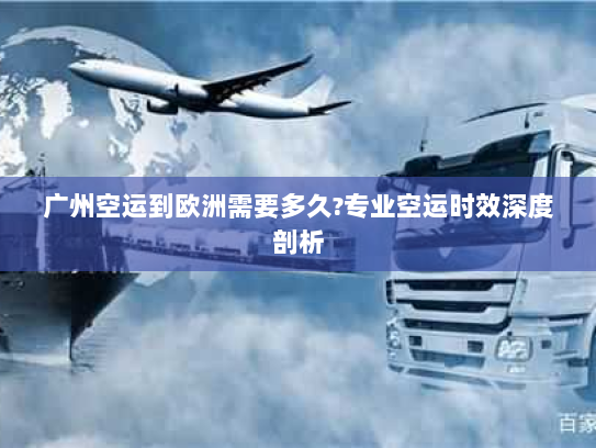 广州空运到欧洲需要多久?专业空运时效深度剖析 广州空运到欧洲需要多久?专业空运时效深度剖析