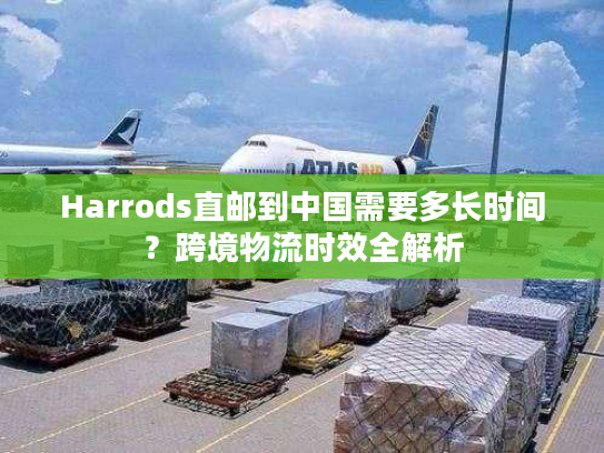 Harrods直邮到中国需要多长时间?跨境物流时效全解析 Harrods直邮到中国需要多长时间?跨境物流时效全解析