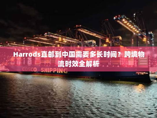 Harrods直邮到中国需要多长时间?跨境物流时效全解析 Harrods直邮到中国需要多长时间?跨境物流时效全解析
