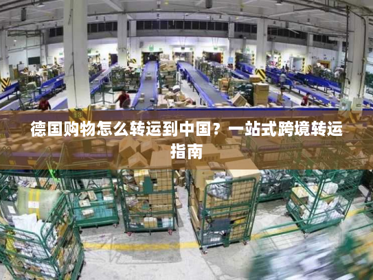 德国购物怎么转运到中国？一站式跨境转运指南