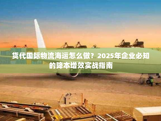 货代国际物流海运怎么做?2025年企业必知的降本增效实战指南 货代国际物流海运怎么做?2025年企业必知的降本增效实战指南