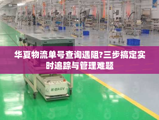 华夏物流单号查询遇阻?三步搞定实时追踪与管理难题 华夏物流单号查询遇阻?三步搞定实时追踪与管理难题