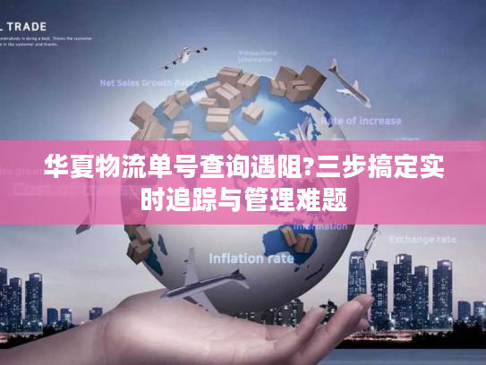 华夏物流单号查询遇阻?三步搞定实时追踪与管理难题