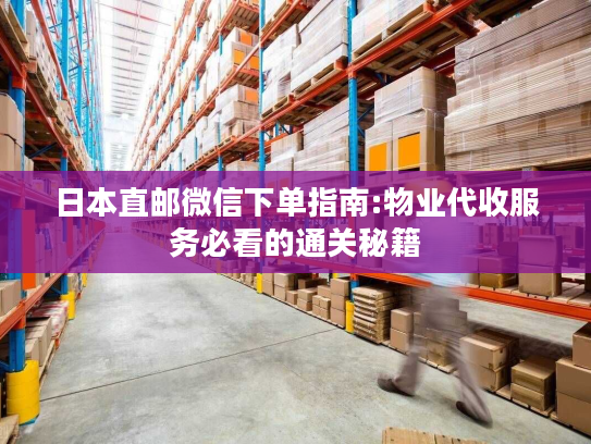 日本直邮微信下单指南:物业代收服务必看的通关秘籍