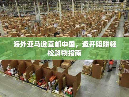 海外亚马逊直邮中国,避开陷阱轻松购物指南 海外亚马逊直邮中国,避开陷阱轻松购物指南